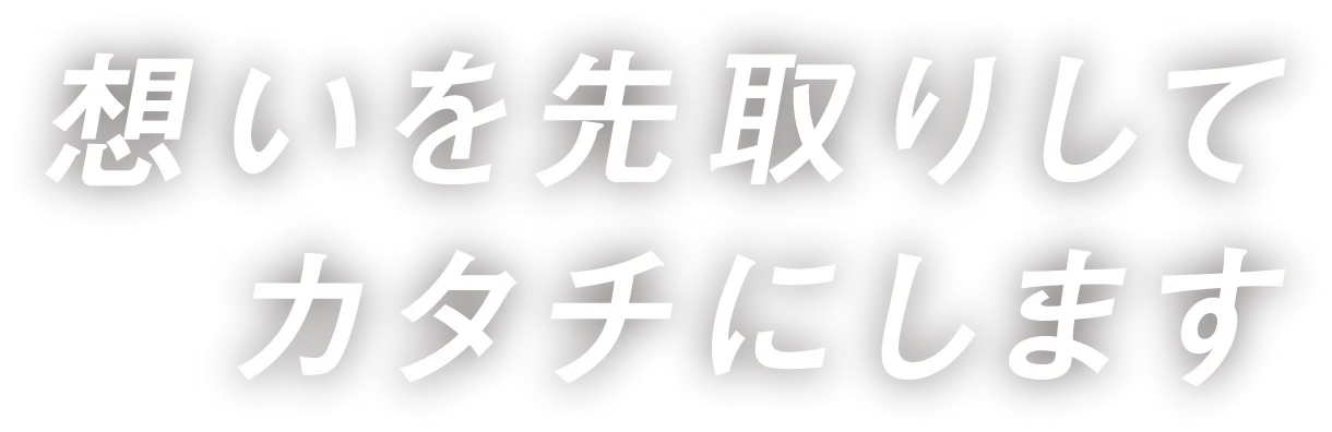 想いを先取りしてカタチにします